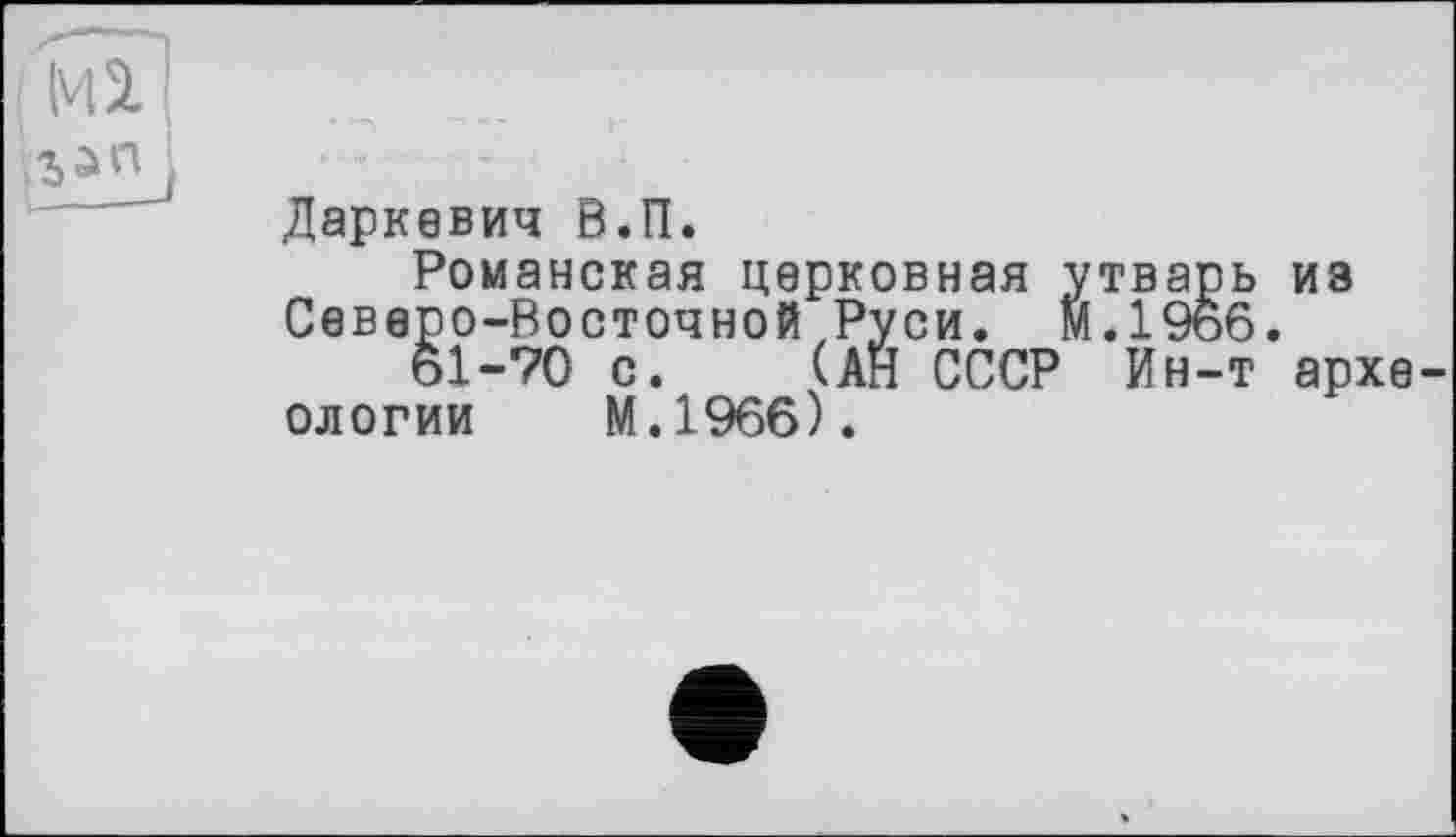 ﻿Даркевич В.П.
Романская церковная утварь из Северо-Восточной Руси, м.1966.
61-70 с. (Ан СССР Ин-т археологии М.1966).